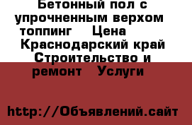 Бетонный пол с упрочненным верхом (топпинг) › Цена ­ 400 - Краснодарский край Строительство и ремонт » Услуги   